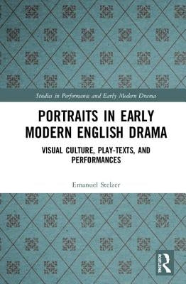 Portraits in Early Modern English Drama: Visual Culture, Play-Texts, and Performances by Stelzer, Emanuel
