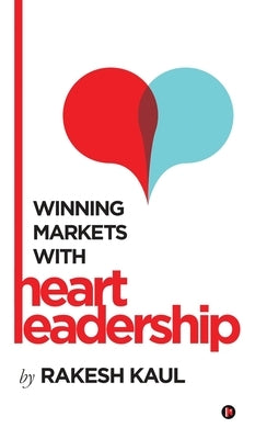 Winning Markets With Heart Leadership by Rakesh Kaul