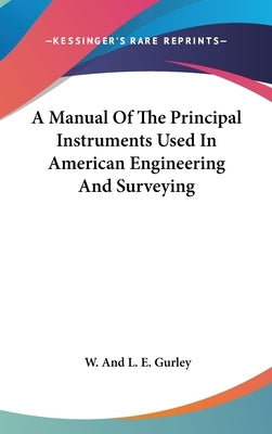 A Manual Of The Principal Instruments Used In American Engineering And Surveying by Gurley, W. and L. E.