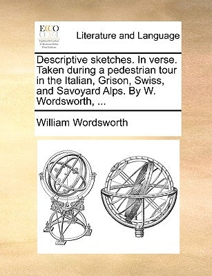 Descriptive Sketches. in Verse. Taken During a Pedestrian Tour in the Italian, Grison, Swiss, and Savoyard Alps. by W. Wordsworth, ... by Wordsworth, William