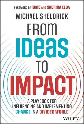 Ideas to Impact: A Playbook for Influencing and Implementing Change in a Divided World by Sheldrick, Michael