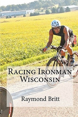 Racing Ironman Wisconsin: Everything You Need to Know by Britt, Raymond