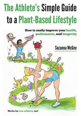 The Athlete's Simple Guide to a Plant-Based Lifestyle: How to easily improve your health, performance, and longevity. Works for non-athletes, too! by McGee, Suzanna
