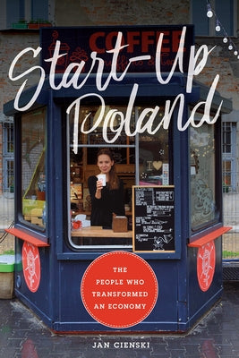 Start-Up Poland: The People Who Transformed an Economy by Cienski, Jan