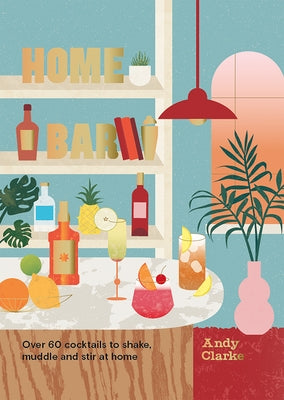 Home Bar: Over 60 Cocktails to Shake, Muddle and Stir at Home by Clarke, Andy