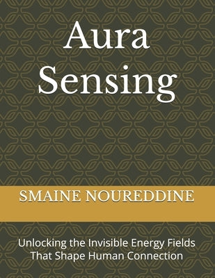 Aura Sensing: Unlocking the Invisible Energy Fields That Shape Human Connection by Noureddine, Smaine