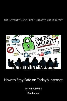 The Internet Sucks- Here's How to Use It Safely: How to Stay Safe on Today's Internet by Baker, Ken