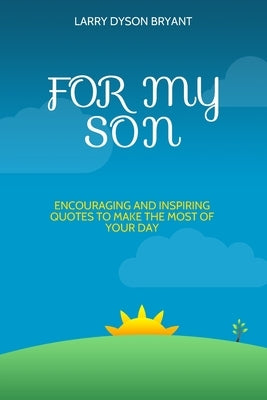For My Son: Encouraging and Inspiring Quotes to Make the Most of Your Day by Bryant, Larry Dyson