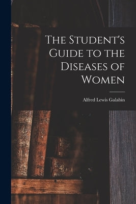 The Student's Guide to the Diseases of Women [electronic Resource] by Galabin, Alfred Lewis 1843-1913