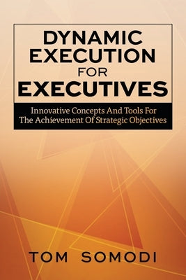 Dynamic Execution For Executives: Innovative Concepts And Tools For The Achievement Of Strategic Objectives by Somodi, Tom