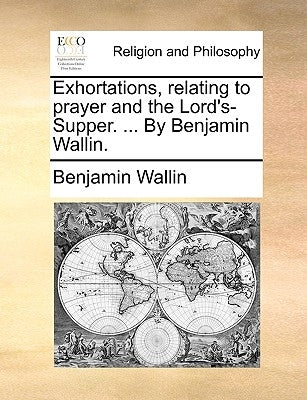 Exhortations, Relating to Prayer and the Lord's-Supper. ... by Benjamin Wallin. by Wallin, Benjamin