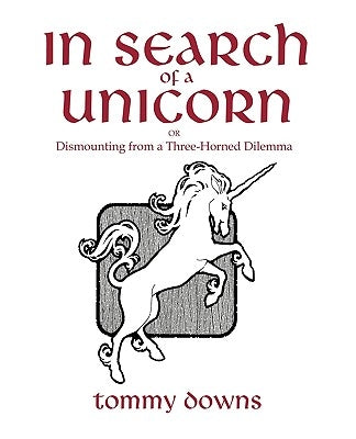 In Search of a Unicorn: Or Dismounting from a Three-Horned Dilemma by Tommy Downs, Downs