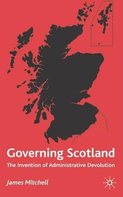 Governing Scotland: The Invention of Administrative Devolution by Mitchell, James