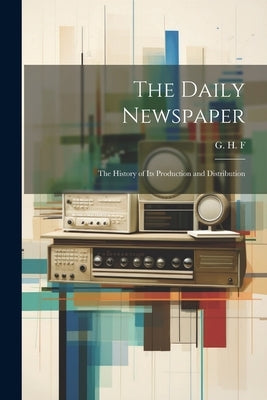 The Daily Newspaper: The History of its Production and Distribution by G H F