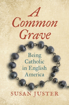 A Common Grave: Being Catholic in English America by Juster, Susan