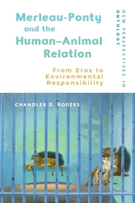 Merleau-Ponty and the Human-Animal Relation: From Eros to Environmental Responsibility by Rogers, Chandler D.