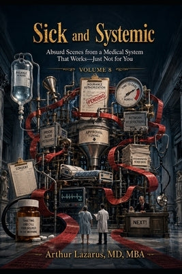 Sick and Systemic: Absurd Scenes from a Medical System That Works-Just Not for You (Volume 8) by Lazarus, Arthur