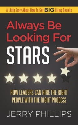 Always Be Looking for Stars: How Leaders Can Hire the Right People with the Right Process by Phillips, Jerry