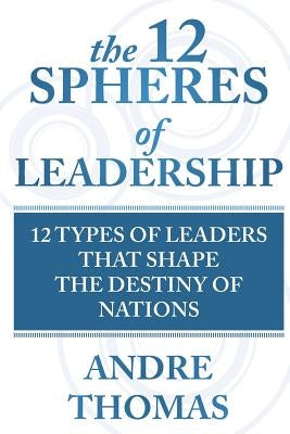 The 12 Spheres of Leadership: The 12 Types of Leaders that Shape the Destinies Of Nations by Thomas, Andre