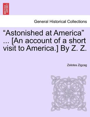 "Astonished at America" ... [An Account of a Short Visit to America.] by Z. Z. by Zigzag, Zelotes