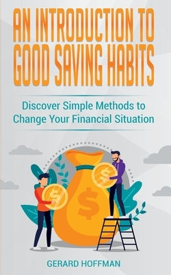 An Introduction to Good Saving Habits: Discover Simple Methods to Change Your Financial Situation by Hoffman, Gerard