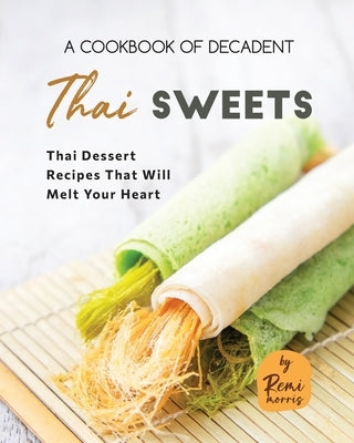 A Cookbook of Decadent Thai Sweets: Thai Dessert Recipes That Will Melt Your Heart by Morris, Remi