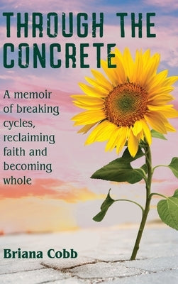 Through the Concrete: A Memoir of Breaking Cycles, Reclaiming Faith, and Becoming Whole by Cobb, Briana