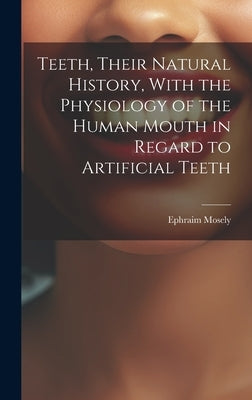 Teeth, Their Natural History, With the Physiology of the Human Mouth in Regard to Artificial Teeth by Mosely, Ephraim