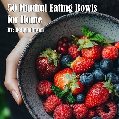 50 Mindful Eating Bowls for Home by Johnson, Kelly