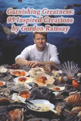 Garnishing Greatness: 95 Inspired Creations by Gordon Ramsay by Hideaway, Culinary Canvas