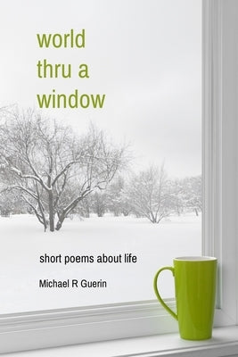 world thru a window: short poems about life by Guerin, Michael R.