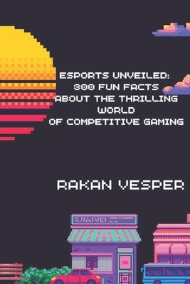 Esports Unveiled: 300 Fun Facts About the Thrilling World of Competitive Gaming: Discover the Secrets, Records, and Surprises from the G by Vesper, Rakan