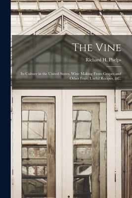 The Vine: Its Culture in the United States. Wine Making From Grapes and Other Fruit; Useful Recipes, &c. by Phelps, Richard H. (Richard Harvey)