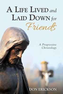 A Life Lived and Laid Down for Friends: A Progressive Christology by Erickson, Don