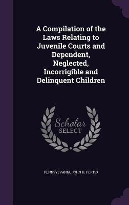 A Compilation of the Laws Relating to Juvenile Courts and Dependent, Neglected, Incorrigible and Delinquent Children by Pennsylvania