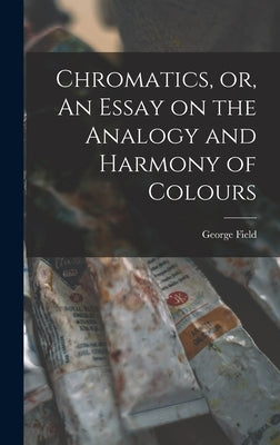 Chromatics, or, An Essay on the Analogy and Harmony of Colours by Field, George 1777?-1854