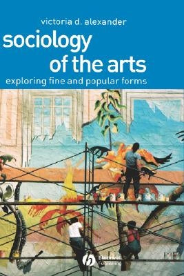 Sociology of the Arts: Exploring Fine and Popular Forms by Alexander, Victoria D.