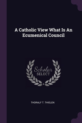A Catholic View What Is An Ecumenical Council by Thielen, Thoralf T.