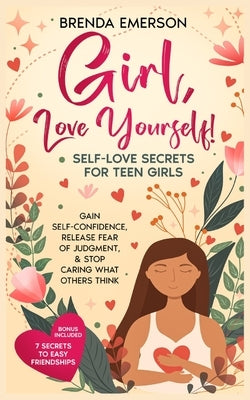 Girl, Love Yourself! Self-Love Secrets for Teen Girls: Gain Self-Confidence, Release Fear of Judgment, & Stop Caring What Others Think by Emerson, Brenda