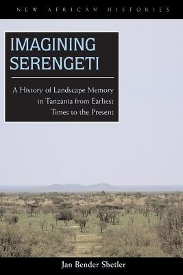 Imagining Serengeti: A History of Landscape Memory in Tanzania from Earliest Times to the Present by Shetler, Jan Bender