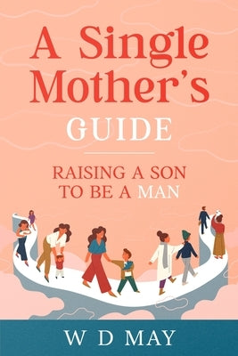 A Single Mother's Guide: Raising a Son to be a Man by May, W. D.