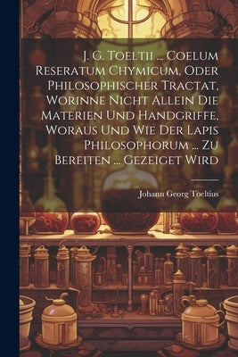 J. G. Toeltii ... Coelum Reseratum Chymicum, Oder Philosophischer Tractat, Worinne Nicht Allein Die Materien Und Handgriffe, Woraus Und Wie Der Lapis by Toeltius, Johann Georg