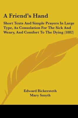 A Friend's Hand: Short Texts And Simple Prayers In Large Type, As Consolation For The Sick And Weary, And Comfort To The Dying (1882) by Bickersteth, Edward