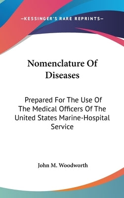 Nomenclature Of Diseases: Prepared For The Use Of The Medical Officers Of The United States Marine-Hospital Service by Woodworth, John M.