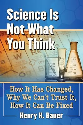 Science Is Not What You Think: How It Has Changed, Why We Can't Trust It, How It Can Be Fixed by Bauer, Henry H.