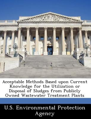 Acceptable Methods Based Upon Current Knowledge for the Utilization or Disposal of Sludges from Publicly Owned Wastewater Treatment Plants by U S Environmental Protection Agency