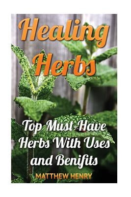 Healing Herbs: Top Must-Have Herbs With Uses and Benifits by Henry, Matthew