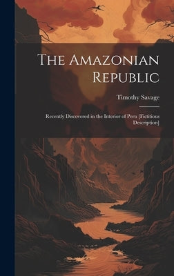 The Amazonian Republic: Recently Discovered in the Interior of Peru [Fictitious Description] by Savage, Timothy