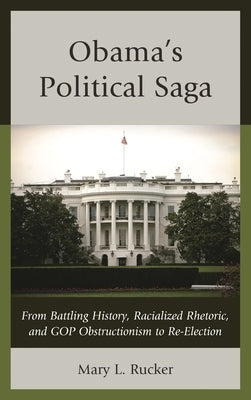 Obama's Political Saga: From Battling History, Racialized Rhetoric, and GOP Obstructionism to Re-Election by Rucker, Mary L.