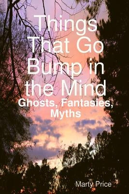 Things That Go Bump in the Mind: Ghosts, Fantasies, Myths by Price, Marty
